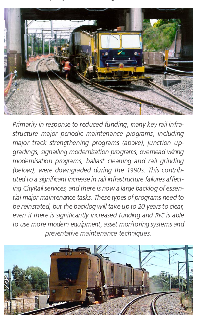 Primarily in response to reduced funding, many key rail infrastructure major periodic maintenance programs, including major track strengthening programs (above), junction upgradings, signalling modernisation programs, overhead wiring modernisation programs, ballast cleaning and rail grinding (below), were downgraded during the 1990s. This contributed to a significant increase in rail infrastructure failures affecting CityRail services, and there is now a large backlog of essential major maintenance tasks. These types of programs need to be reinstated, but the backlog will take up to 20 years to clear, even if there is significantly increased funding and RIC is able to use more modern equipment, asset monitoring systems and preventative maintenance techniques.